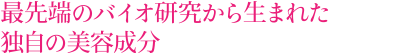 最先端のバイオ研究から生まれた独自の美容成分